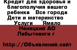 Кредит для здоровья и благополучия вашего ребенка - Все города Дети и материнство » Услуги   . Ямало-Ненецкий АО,Лабытнанги г.